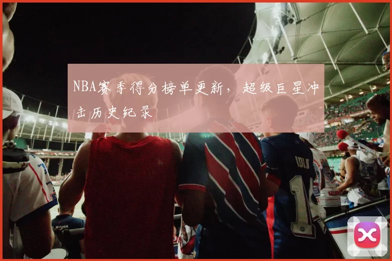 NBA赛季得分榜单更新，超级巨星冲击历史纪录
