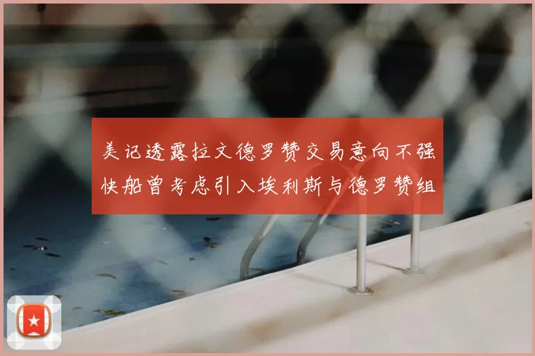 美记透露拉文德罗赞交易意向不强快船曾考虑引入埃利斯与德罗赞组合