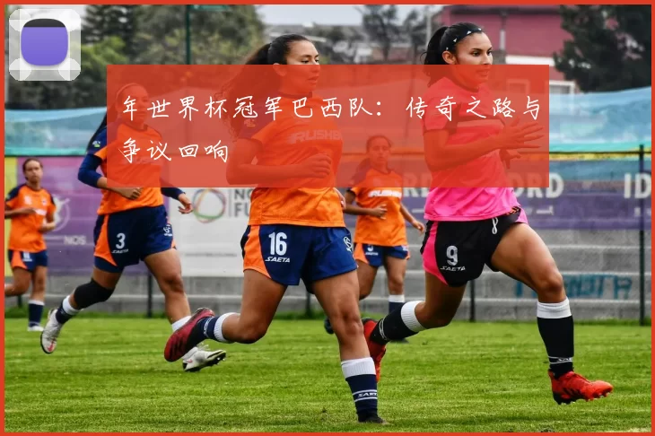 年世界杯冠军巴西队：传奇之路与争议回响