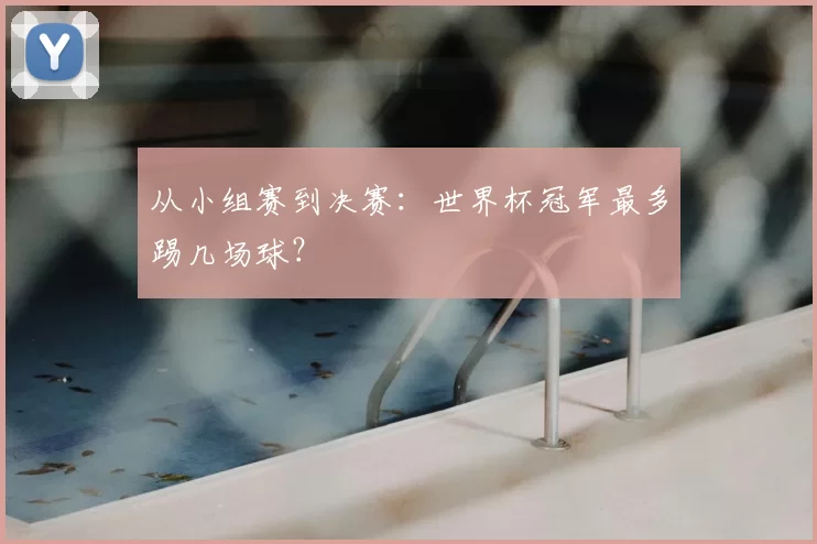 从小组赛到决赛：世界杯冠军最多踢几场球？