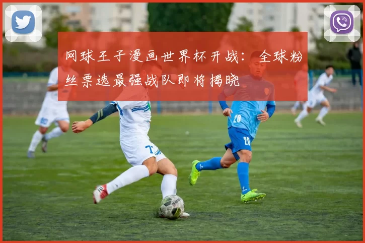网球王子漫画世界杯开战：全球粉丝票选最强战队即将揭晓
