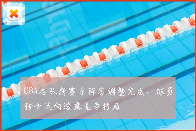 CBA各队新赛季阵容调整完成,球员转会流向透露竞争格局