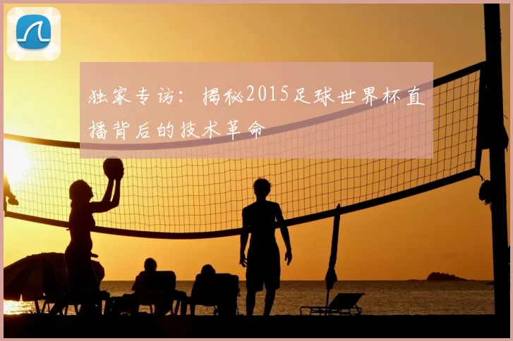 独家专访：揭秘2015足球世界杯直播背后的技术革命