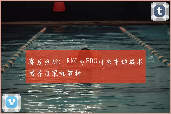 赛后分析：RNG与EDG对决中的战术博弈与策略解析