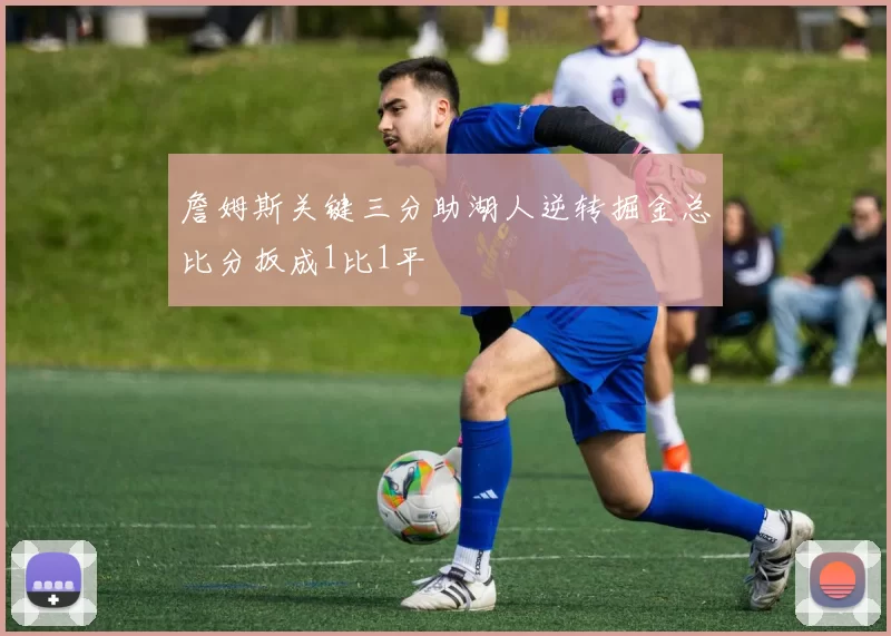 詹姆斯关键三分助湖人逆转掘金总比分扳成1比1平