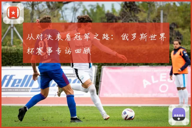 从对决表看冠军之路：俄罗斯世界杯赛事专访回顾