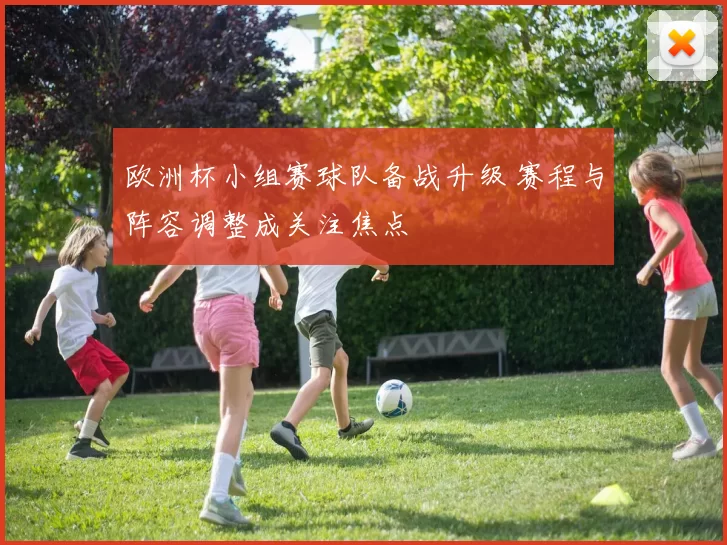 欧洲杯小组赛球队备战升级 赛程与阵容调整成关注焦点