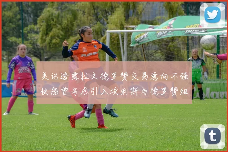 美记透露拉文德罗赞交易意向不强快船曾考虑引入埃利斯与德罗赞组合