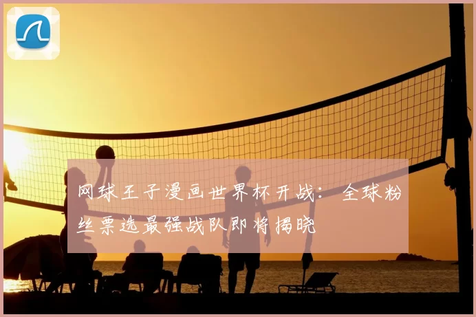 网球王子漫画世界杯开战：全球粉丝票选最强战队即将揭晓