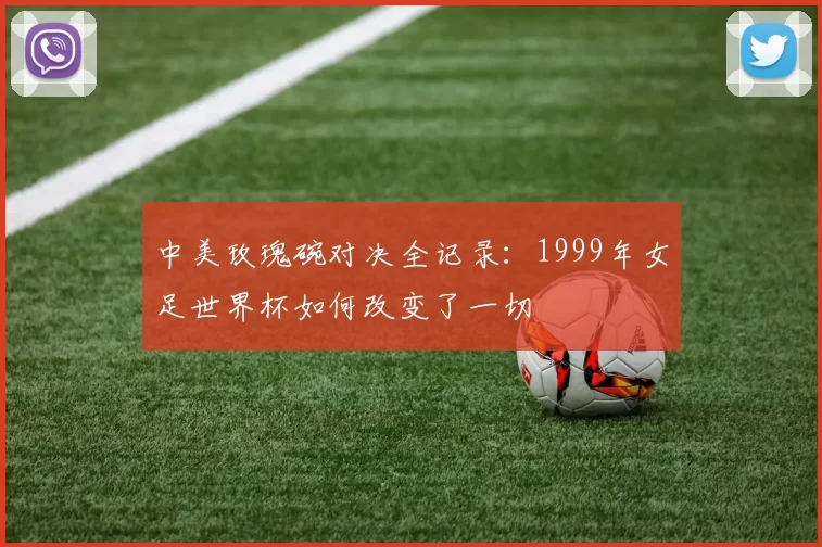 中美玫瑰碗对决全记录：1999年女足世界杯如何改变了一切