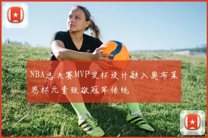 NBA总决赛MVP奖杯设计融入奥布莱恩杯元素致敬冠军传统