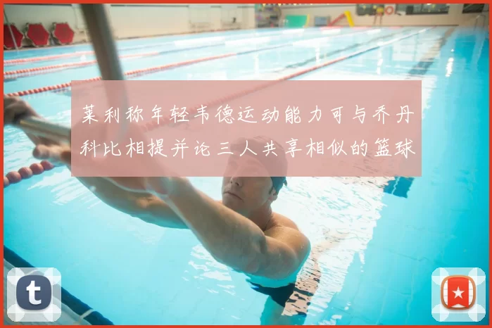 莱利称年轻韦德运动能力可与乔丹科比相提并论三人共享相似的篮球DNA