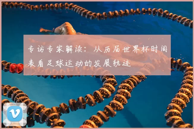 专访专家解读:从历届世界杯时间表看足球运动的发展轨迹