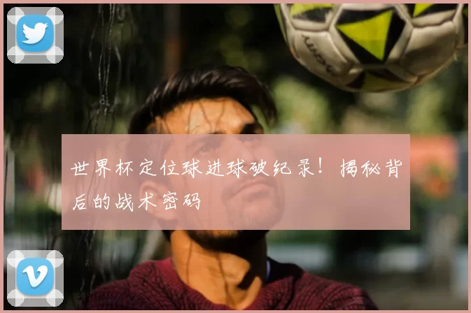 世界杯定位球进球破纪录！揭秘背后的战术密码