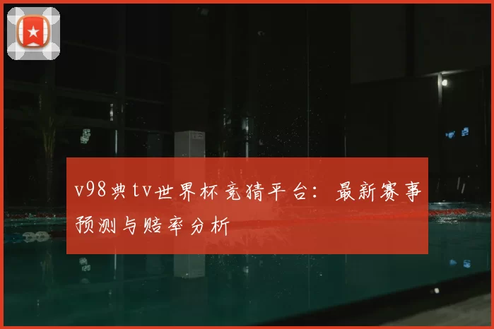 v98典tv世界杯竞猜平台：最新赛事预测与赔率分析