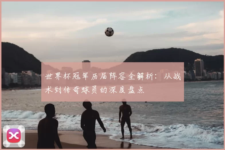 世界杯冠军历届阵容全解析：从战术到传奇球员的深度盘点