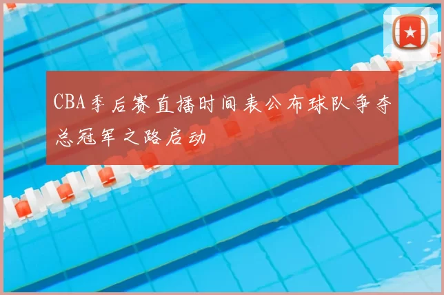 CBA季后赛直播时间表公布球队争夺总冠军之路启动