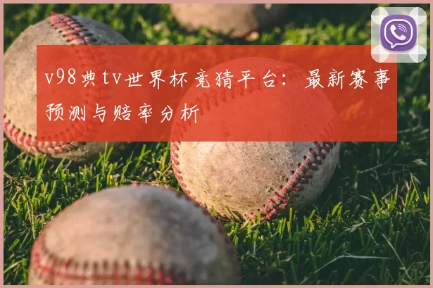 v98典tv世界杯竞猜平台：最新赛事预测与赔率分析