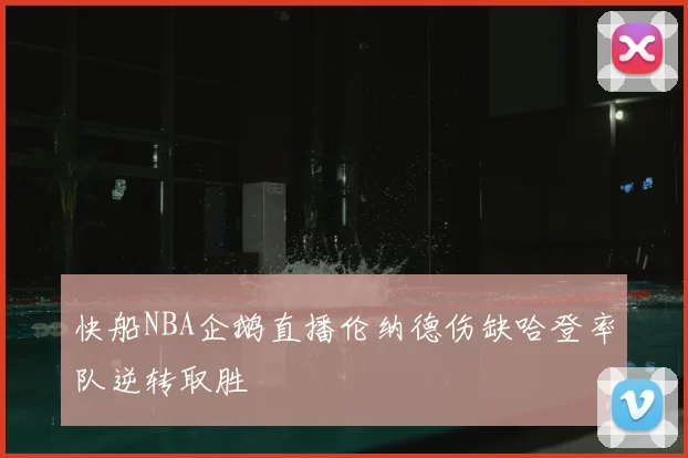 快船NBA企鹅直播伦纳德伤缺哈登率队逆转取胜