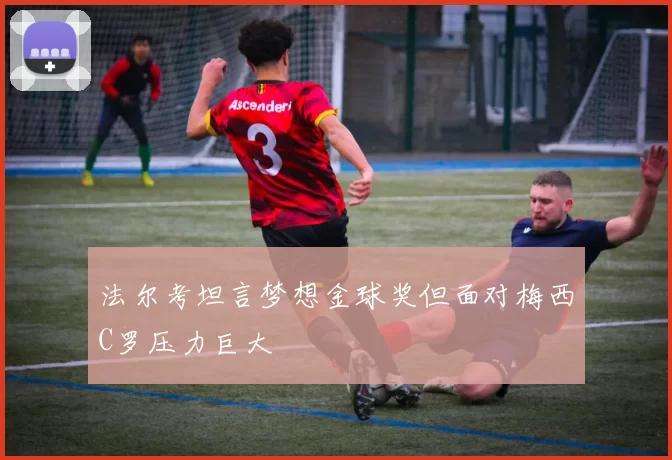 法尔考坦言梦想金球奖但面对梅西C罗压力巨大