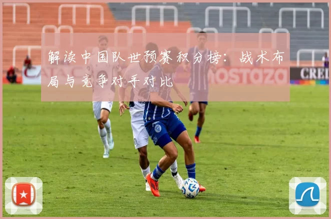 解读中国队世预赛积分榜：战术布局与竞争对手对比