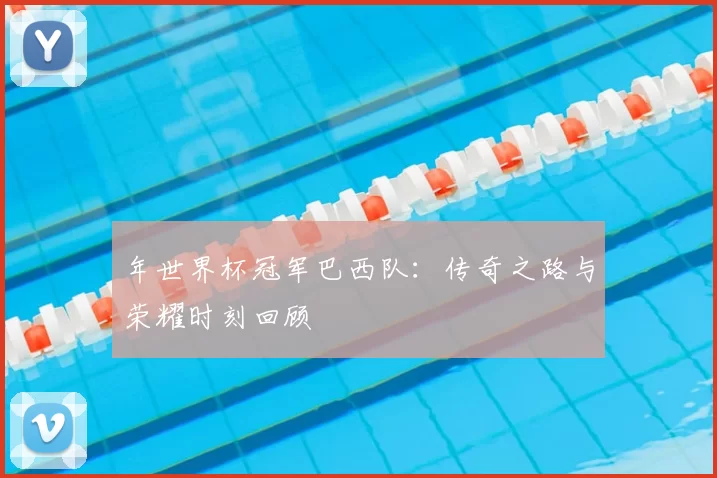 年世界杯冠军巴西队：传奇之路与荣耀时刻回顾