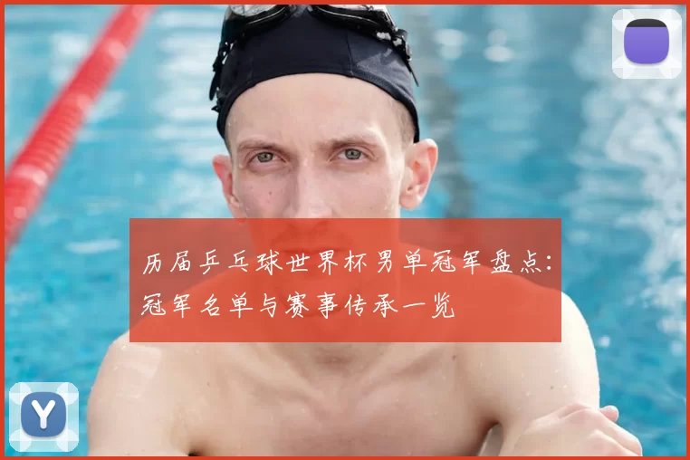 历届乒乓球世界杯男单冠军盘点：冠军名单与赛事传承一览