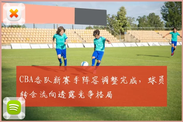 CBA各队新赛季阵容调整完成,球员转会流向透露竞争格局