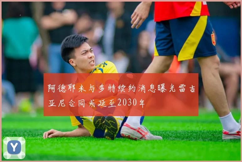 阿德耶米与多特续约消息曝光雷吉亚尼合同或延至2030年