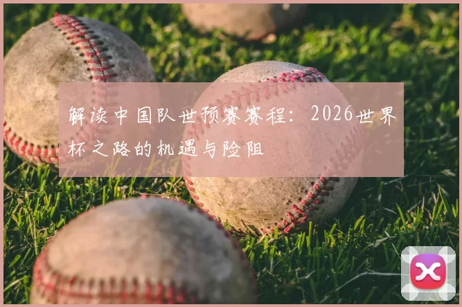 解读中国队世预赛赛程：2026世界杯之路的机遇与险阻