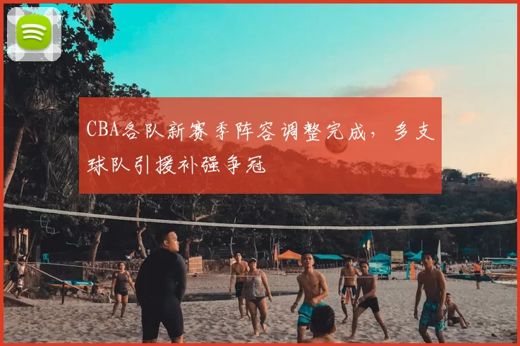 CBA各队新赛季阵容调整完成,多支球队引援补强争冠