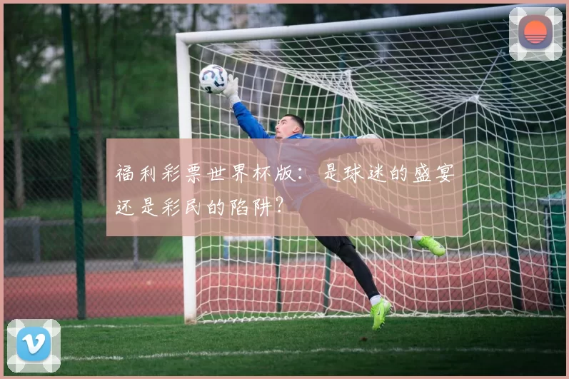 福利彩票世界杯版:是球迷的盛宴还是彩民的陷阱?