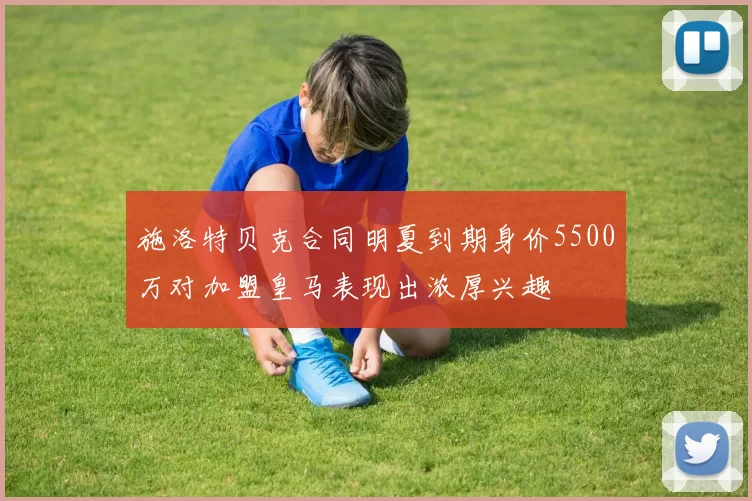 施洛特贝克合同明夏到期身价5500万对加盟皇马表现出浓厚兴趣