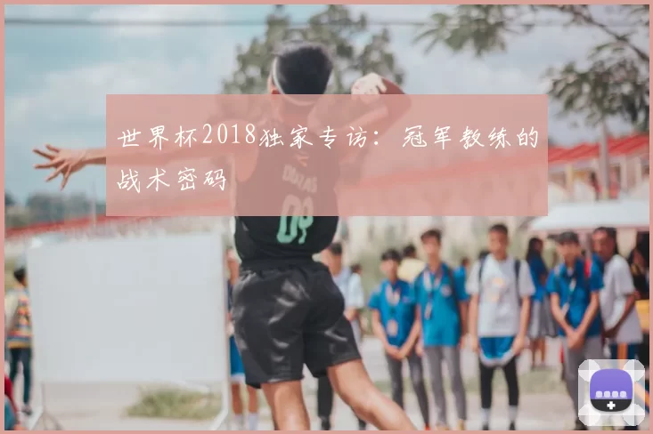 世界杯2018独家专访：冠军教练的战术密码