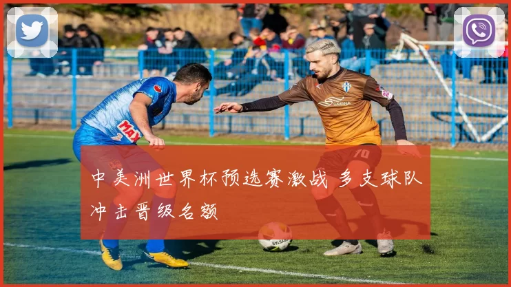 中美洲世界杯预选赛激战 多支球队冲击晋级名额