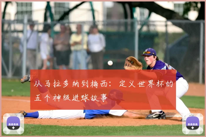 从马拉多纳到梅西：定义世界杯的五个神级进球故事