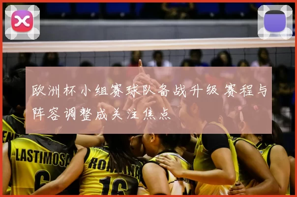欧洲杯小组赛球队备战升级 赛程与阵容调整成关注焦点