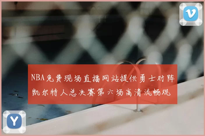 NBA免费现场直播网站提供勇士对阵凯尔特人总决赛第六场高清流畅观看渠道