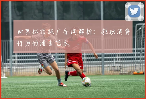 世界杯顶级广告词解析：驱动消费行为的语言艺术