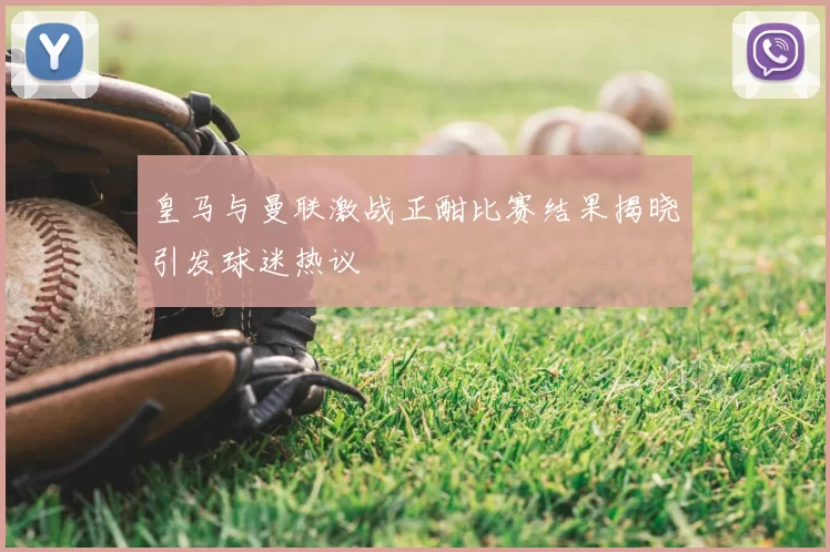 皇马与曼联激战正酣比赛结果揭晓引发球迷热议