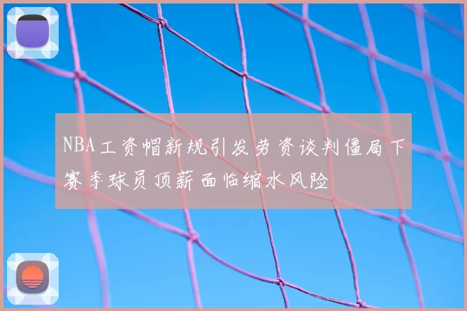 NBA工资帽新规引发劳资谈判僵局下赛季球员顶薪面临缩水风险