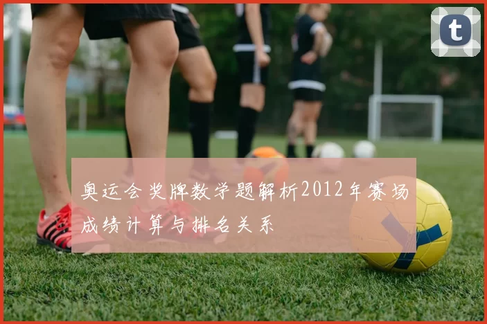 奥运会奖牌数学题解析2012年赛场成绩计算与排名关系