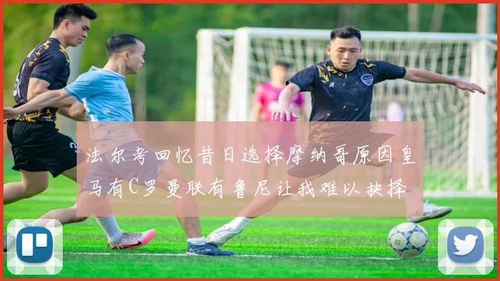 法尔考回忆昔日选择摩纳哥原因皇马有C罗曼联有鲁尼让我难以抉择