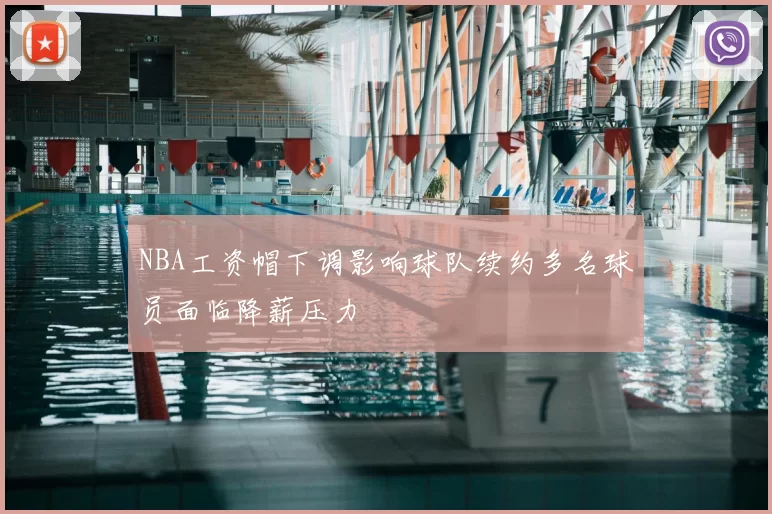 NBA工资帽下调影响球队续约多名球员面临降薪压力