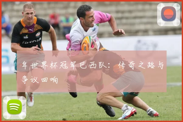 年世界杯冠军巴西队：传奇之路与争议回响