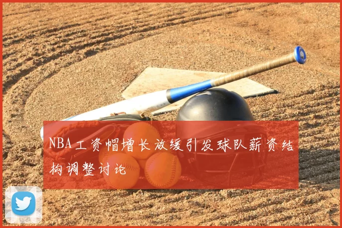 NBA工资帽增长放缓引发球队薪资结构调整讨论
