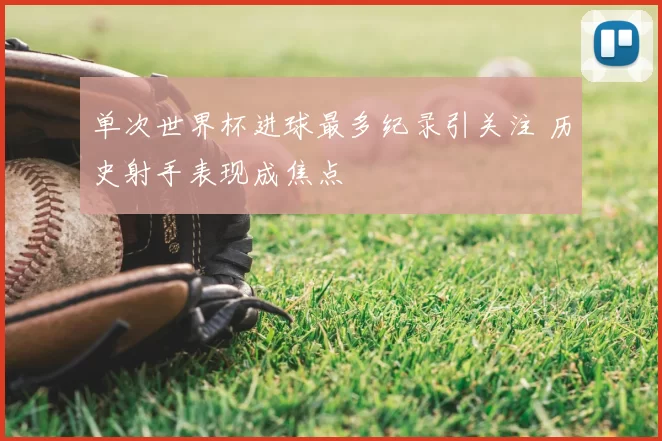 单次世界杯进球最多纪录引关注 历史射手表现成焦点
