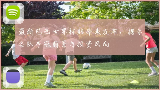 最新巴西世界杯赔率表发布,揭示各队夺冠前景与投资风向