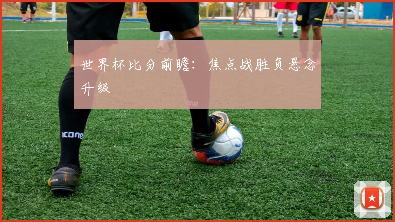 世界杯比分前瞻：焦点战胜负悬念升级
