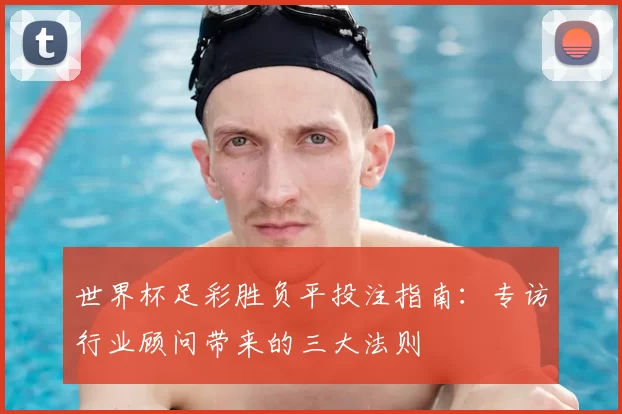 世界杯足彩胜负平投注指南：专访行业顾问带来的三大法则